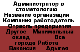 Администратор в стоматологию › Название организации ­ Компания-работодатель › Отрасль предприятия ­ Другое › Минимальный оклад ­ 25 000 - Все города Работа » Вакансии   . Адыгея респ.,Адыгейск г.